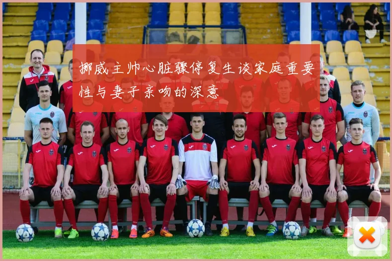 挪威主帅心脏骤停复生谈家庭重要性与妻子亲吻的深意