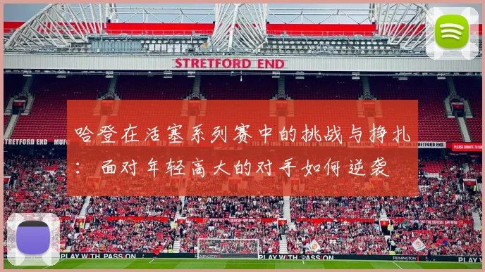 哈登在活塞系列赛中的挑战与挣扎：面对年轻高大的对手如何逆袭