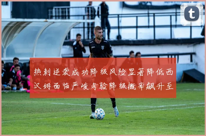 热刺逆袭成功降级风险显著降低西汉姆面临严峻考验降级概率飙升至77