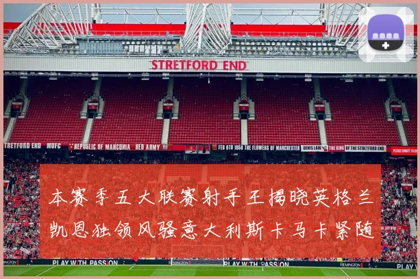 本赛季五大联赛射手王揭晓英格兰凯恩独领风骚意大利斯卡马卡紧随其后