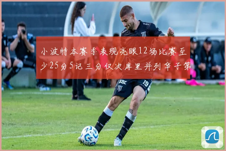 小波特本赛季表现亮眼12场比赛至少25分5记三分仅次库里并列华子第二