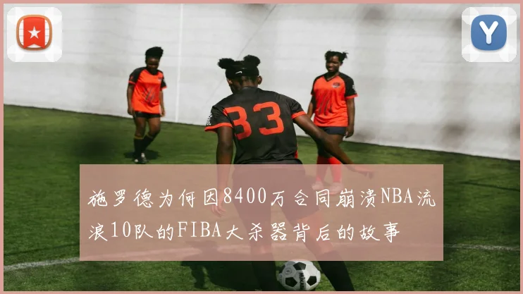 施罗德为何因8400万合同崩溃NBA流浪10队的FIBA大杀器背后的故事