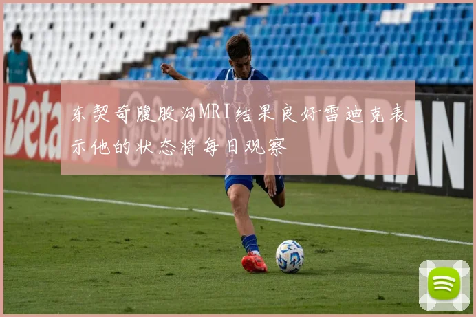 东契奇腹股沟MRI结果良好雷迪克表示他的状态将每日观察