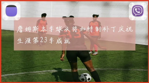 詹姆斯本季球衣将加特制补丁庆祝生涯第23季成就