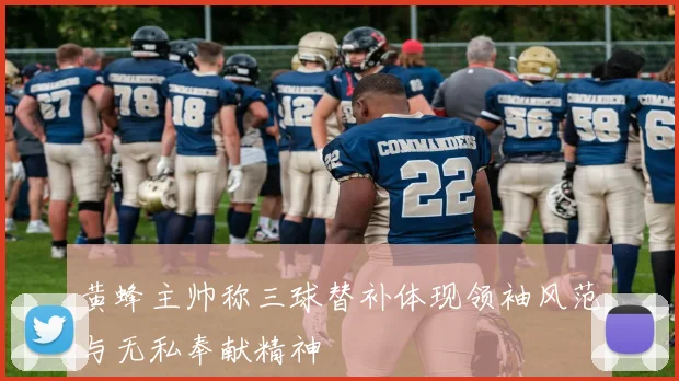 黄蜂主帅称三球替补体现领袖风范与无私奉献精神