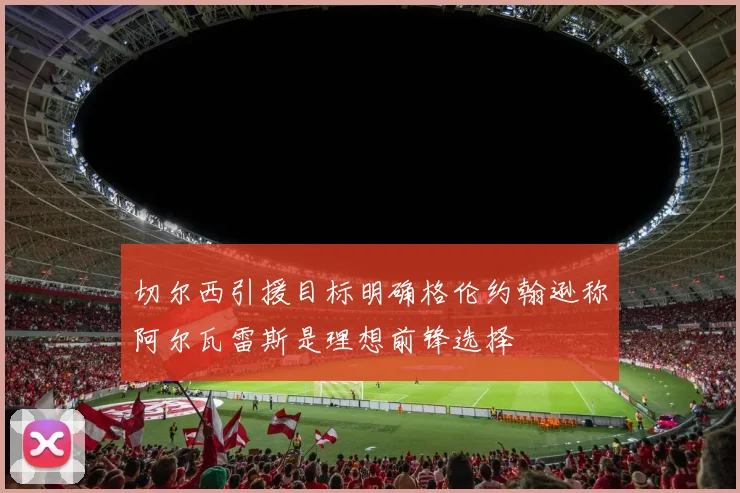 切尔西引援目标明确格伦约翰逊称阿尔瓦雷斯是理想前锋选择