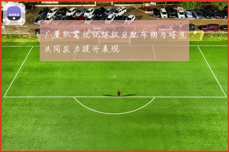 广厦队需优化球权分配布朗与塔克共同发力提升表现