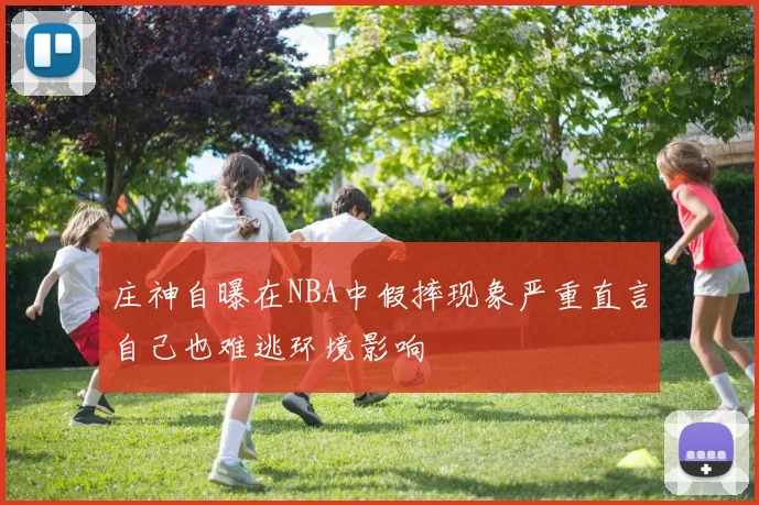 庄神自曝在NBA中假摔现象严重直言自己也难逃环境影响
