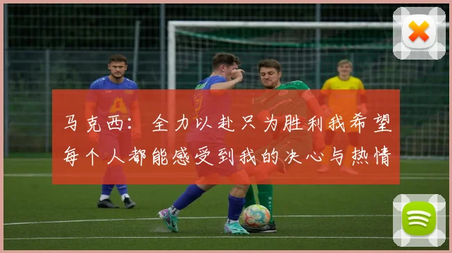 马克西：全力以赴只为胜利我希望每个人都能感受到我的决心与热情