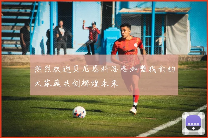 热烈欢迎贝尼恩科洛洛加盟我们的大家庭共创辉煌未来