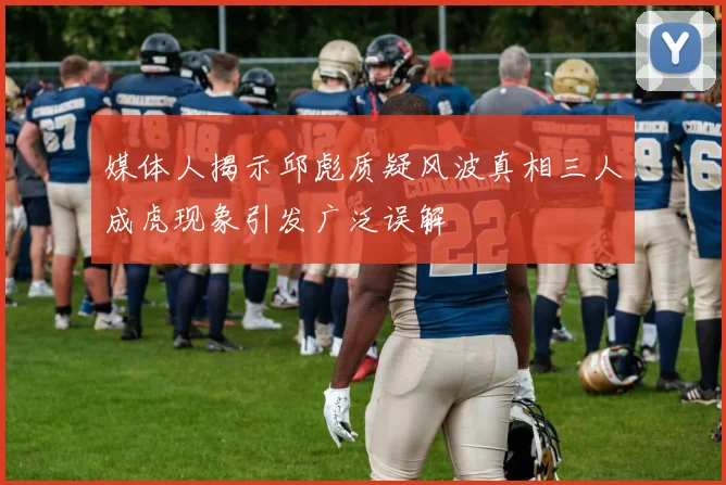 媒体人揭示邱彪质疑风波真相三人成虎现象引发广泛误解