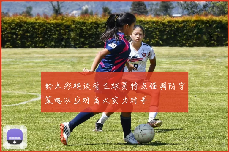铃木彩艳谈荷兰球员特点强调防守策略以应对高大实力对手