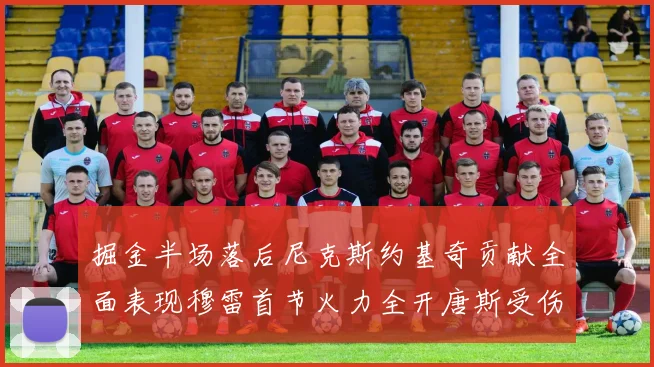掘金半场落后尼克斯约基奇贡献全面表现穆雷首节火力全开唐斯受伤拼搏不止