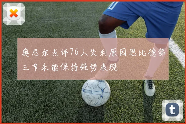 奥尼尔点评76人失利原因恩比德第三节未能保持强势表现