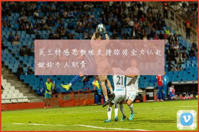 莫兰特感恩教练支持称将全力以赴做好个人职责