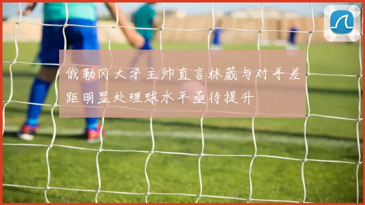 俄勒冈大学主帅直言林葳与对手差距明显处理球水平亟待提升