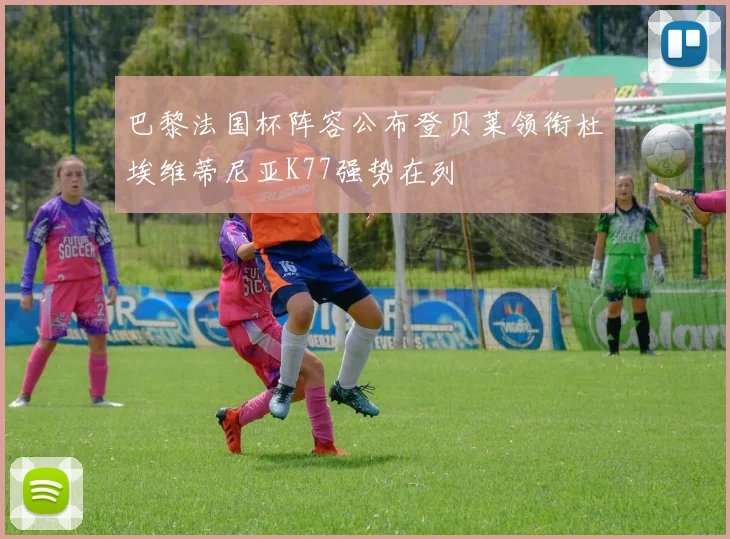 巴黎法国杯阵容公布登贝莱领衔杜埃维蒂尼亚K77强势在列