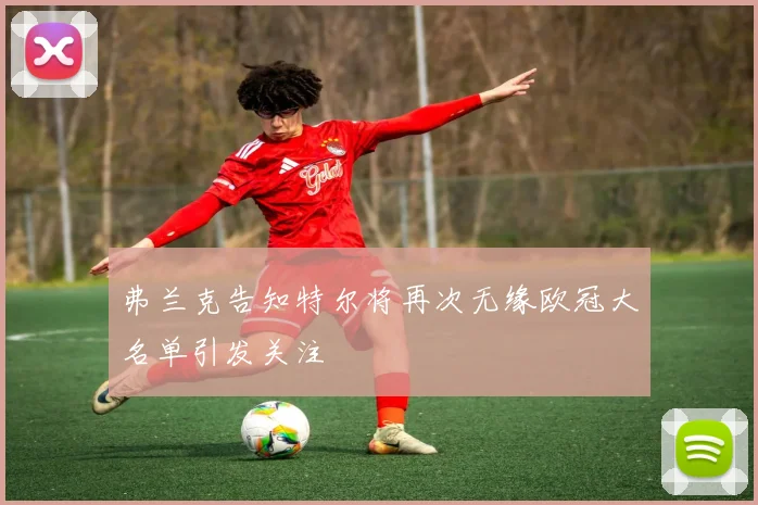 弗兰克告知特尔将再次无缘欧冠大名单引发关注