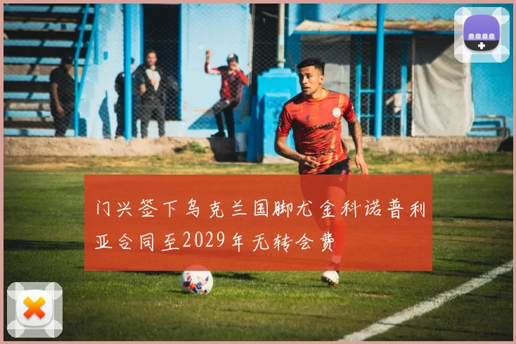 门兴签下乌克兰国脚尤金科诺普利亚合同至2029年无转会费