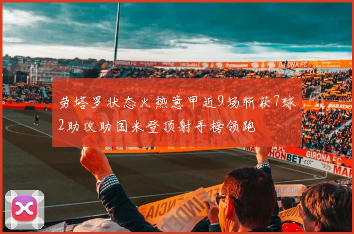 劳塔罗状态火热意甲近9场斩获7球2助攻助国米登顶射手榜领跑