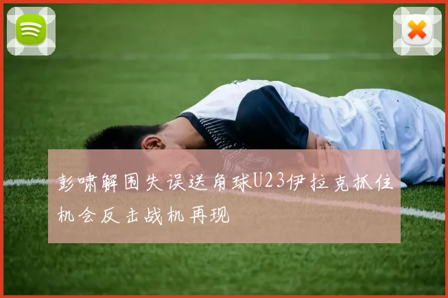 彭啸解围失误送角球U23伊拉克抓住机会反击战机再现