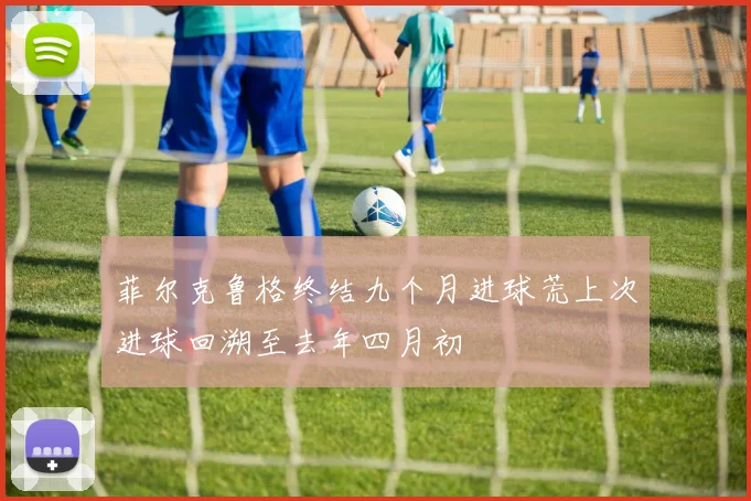 菲尔克鲁格终结九个月进球荒上次进球回溯至去年四月初