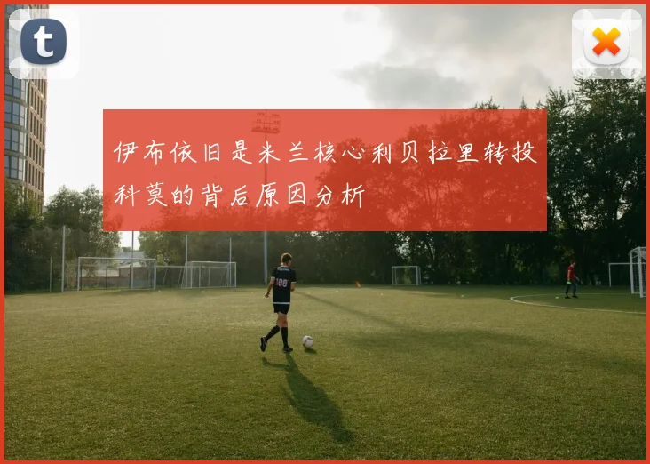 伊布依旧是米兰核心利贝拉里转投科莫的背后原因分析