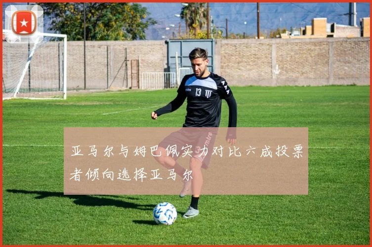 亚马尔与姆巴佩实力对比六成投票者倾向选择亚马尔