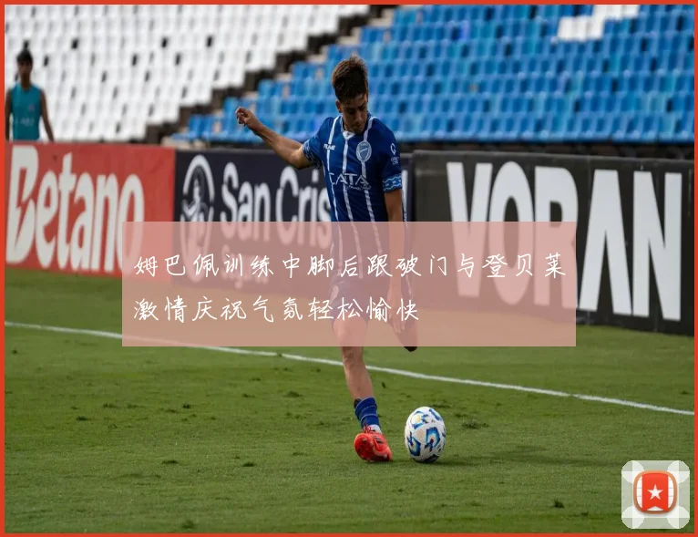 姆巴佩训练中脚后跟破门与登贝莱激情庆祝气氛轻松愉快