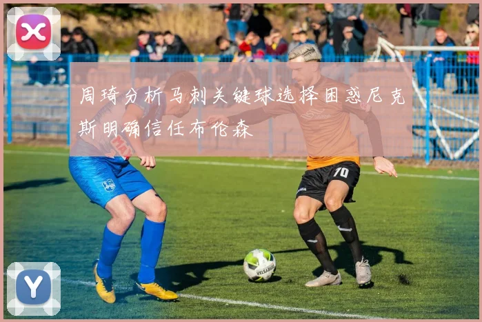 周琦分析马刺关键球选择困惑尼克斯明确信任布伦森