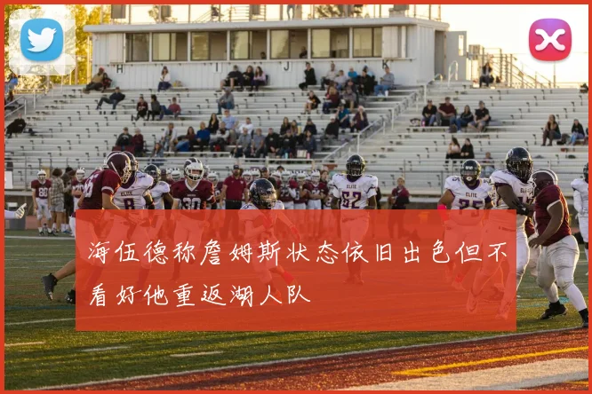 海伍德称詹姆斯状态依旧出色但不看好他重返湖人队