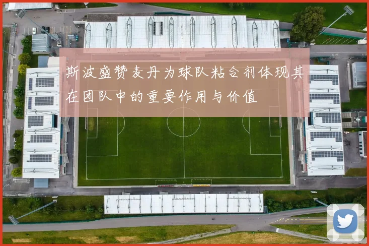 斯波盛赞麦丹为球队粘合剂体现其在团队中的重要作用与价值