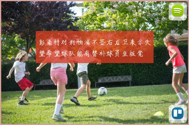 彭南特对利物浦不签右后卫表示失望希望球队能有替补球员坐板凳