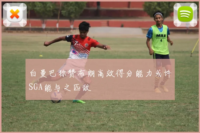 白曼巴称赞布朗高效得分能力或许SGA能与之匹敌