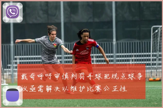 戴奇呼吁审慎判罚手球犯规点球争议亟需解决以维护比赛公正性